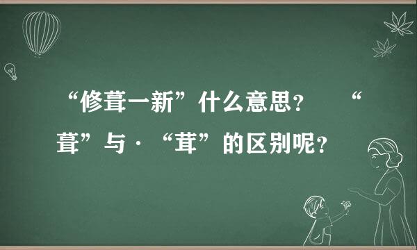 “修葺一新”什么意思？ “葺”与·“茸”的区别呢？