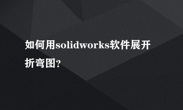 如何用solidworks软件展开折弯图？