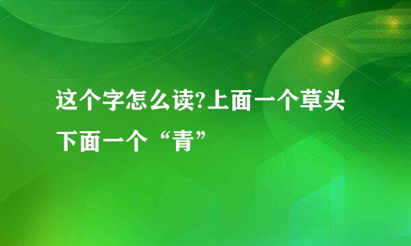 这个字怎么读?上面一个草头下面一个“青”