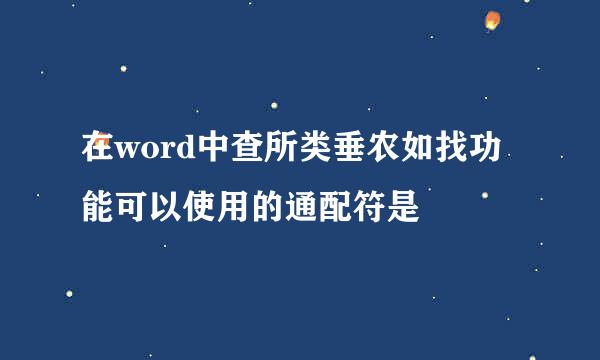 在word中查所类垂农如找功能可以使用的通配符是