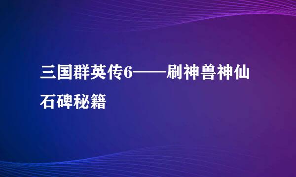 三国群英传6——刷神兽神仙石碑秘籍