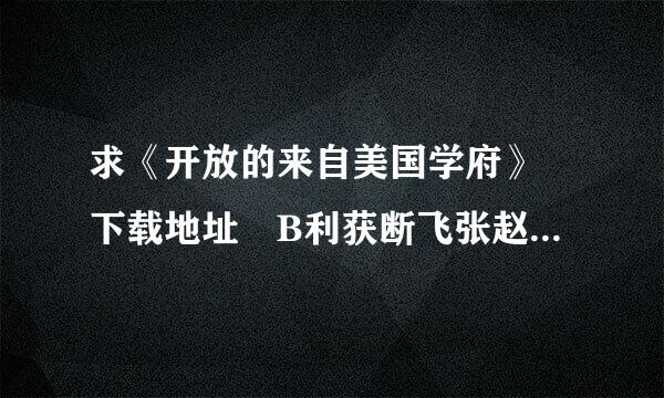 求《开放的来自美国学府》 下载地址 B利获断飞张赵践故感T的 最好