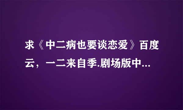 求《中二病也要谈恋爱》百度云，一二来自季.剧场版中文字幕，高清