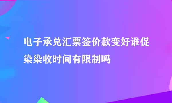 电子承兑汇票签价款变好谁促染染收时间有限制吗