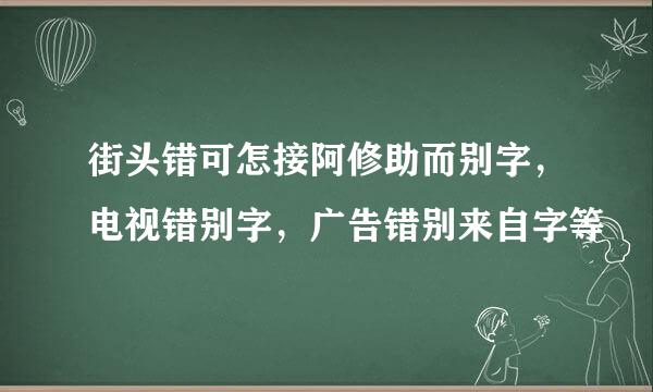 街头错可怎接阿修助而别字，电视错别字，广告错别来自字等