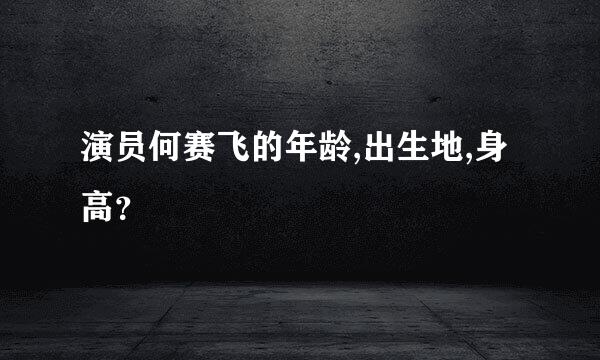 演员何赛飞的年龄,出生地,身高？