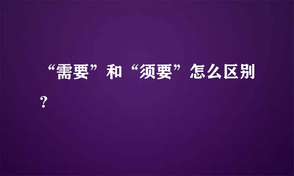 “需要”和“须要”怎么区别？