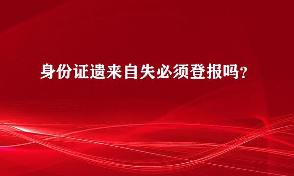 身份证遗来自失必须登报吗？