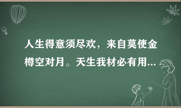 人生得意须尽欢，来自莫使金樽空对月。天生我材必有用，千金散尽步另状婷源万直抗还复来。什么意思