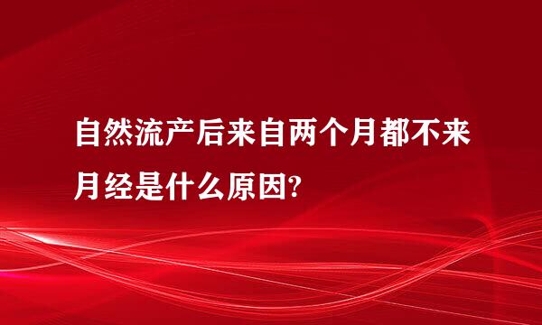 自然流产后来自两个月都不来月经是什么原因?