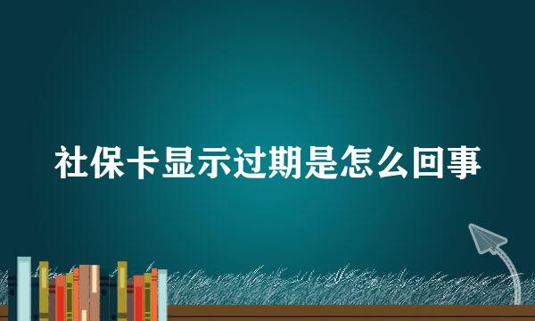 社保卡显示过期是怎么回事