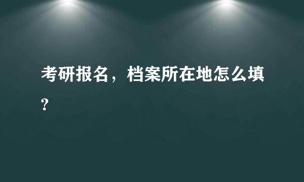 考研报名，档案所在地怎么填?