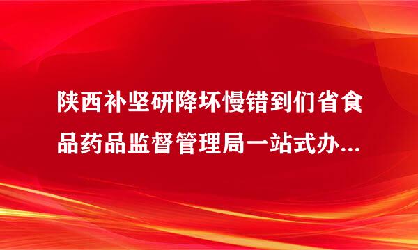 陕西补坚研降坏慢错到们省食品药品监督管理局一站式办事大厅在哪