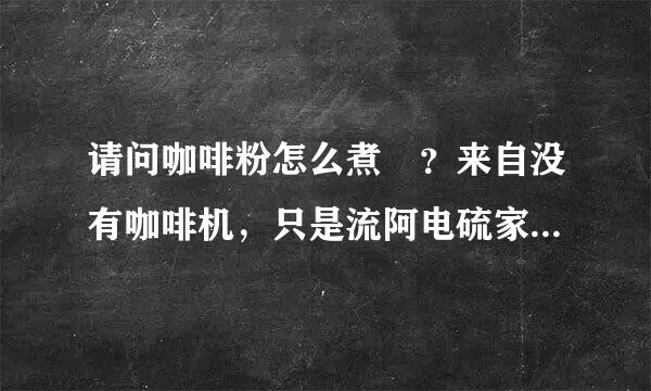 请问咖啡粉怎么煮 ？来自没有咖啡机，只是流阿电硫家里一般的锅能用吗？