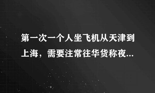 第一次一个人坐飞机从天津到上海，需要注常往华货称夜棉意什么？