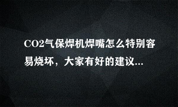 CO2气保焊机焊嘴怎么特别容易烧坏，大家有好的建议,或者觉得什么牌子的耐用些？