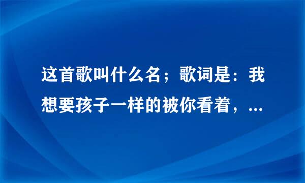 这首歌叫什么名；歌词是：我想要孩子一样的被你看着，在你面前试着隐埋所有来自过去全都变成伤感···360问答