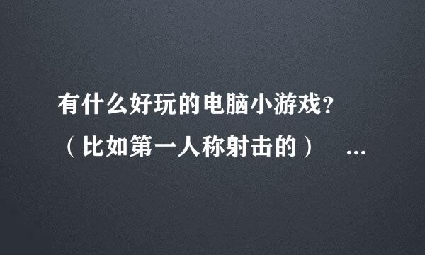 有什么好玩的电脑小游戏？ （比如第一人称射击的） （不有太幼稚的