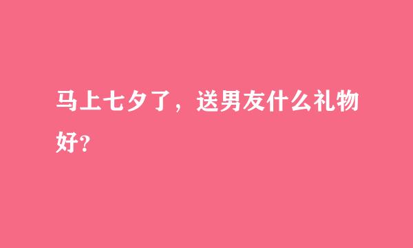 马上七夕了，送男友什么礼物好？