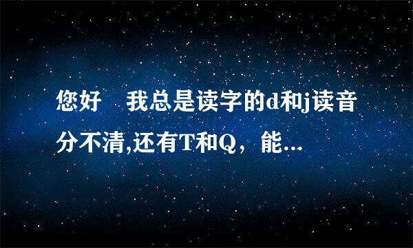 您好 我总是读字的d和j读音分不清,还有T和Q，能不能告诉我怎么训练一下，谢谢。