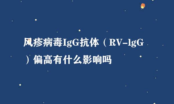 风疹病毒IgG抗体（RV-lgG）偏高有什么影响吗