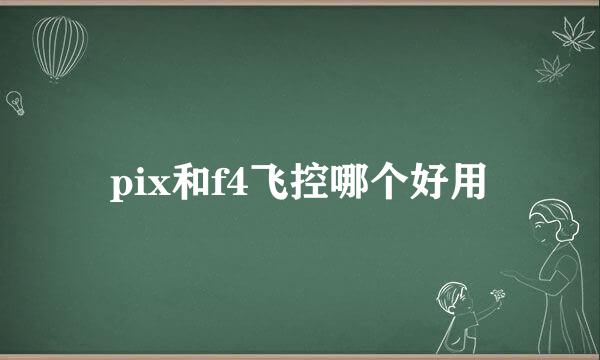 pix和f4飞控哪个好用