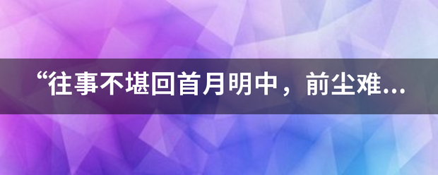 “往事不堪回首月明中，前尘难忍低眉星稀下。”是什么意思？