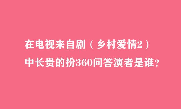 在电视来自剧（乡村爱情2）中长贵的扮360问答演者是谁？