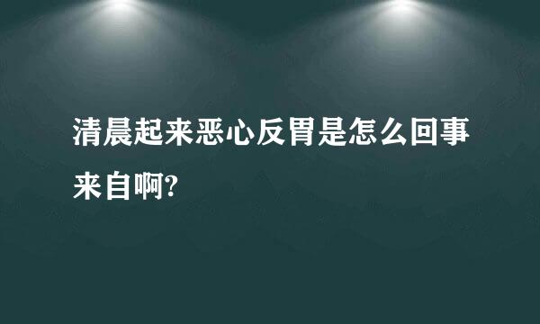 清晨起来恶心反胃是怎么回事来自啊?