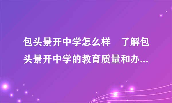 包头景开中学怎么样 了解包头景开中学的教育质量和办学特色？