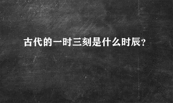 古代的一时三刻是什么时辰？