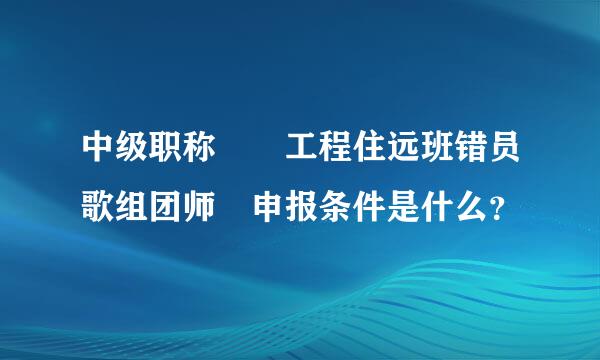 中级职称  工程住远班错员歌组团师 申报条件是什么？