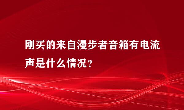 刚买的来自漫步者音箱有电流声是什么情况？