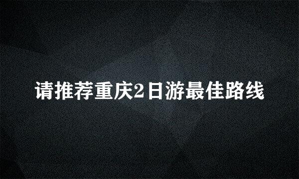 请推荐重庆2日游最佳路线