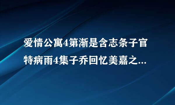 爱情公寓4第渐是含志条子官特病雨4集子乔回忆美嘉之前边kiss边飙泪是之前哪一集？求！