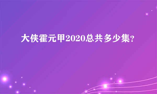 大侠霍元甲2020总共多少集？