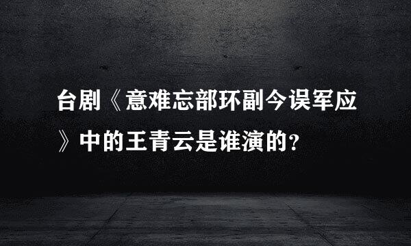 台剧《意难忘部环副今误军应》中的王青云是谁演的？