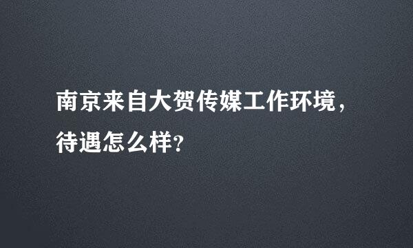 南京来自大贺传媒工作环境，待遇怎么样？