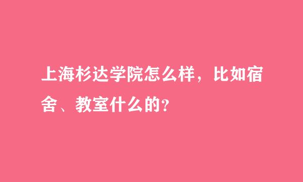 上海杉达学院怎么样，比如宿舍、教室什么的？