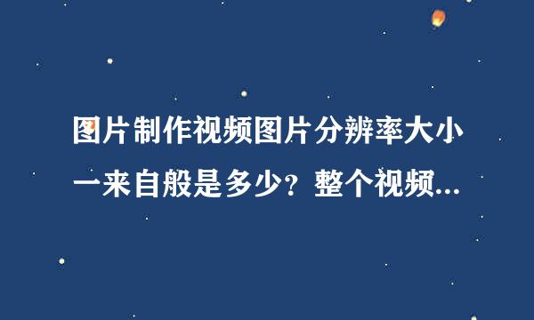 图片制作视频图片分辨率大小一来自般是多少？整个视频的分辨率又应该是多少？