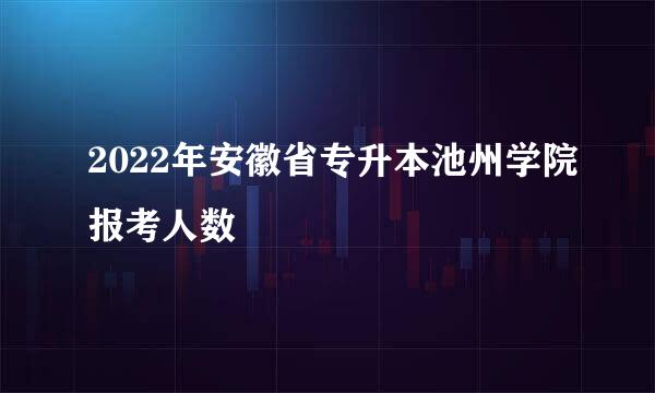 2022年安徽省专升本池州学院报考人数