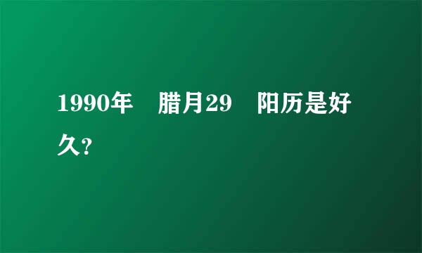 1990年 腊月29 阳历是好久？