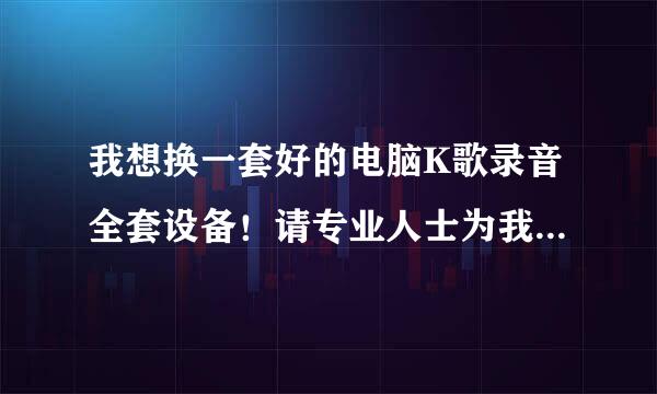 我想换一套好的电脑K歌录音全套设备！请专业人士为我搭配一套，能给建议也行！