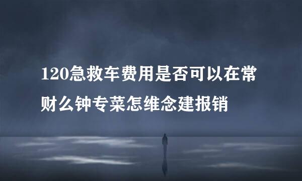 120急救车费用是否可以在常财么钟专菜怎维念建报销