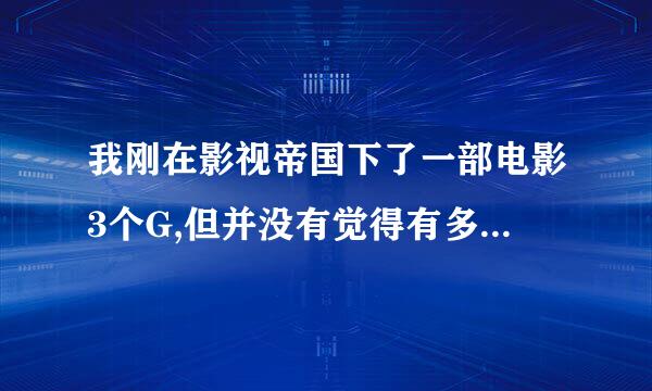 我刚在影视帝国下了一部电影3个G,但并没有觉得有多么清来自晰，是不是和格式有关?