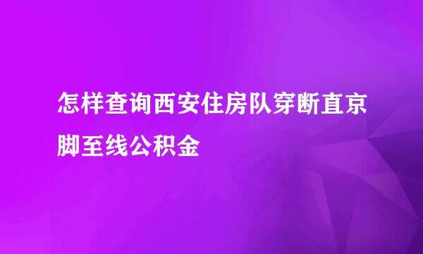 怎样查询西安住房队穿断直京脚至线公积金