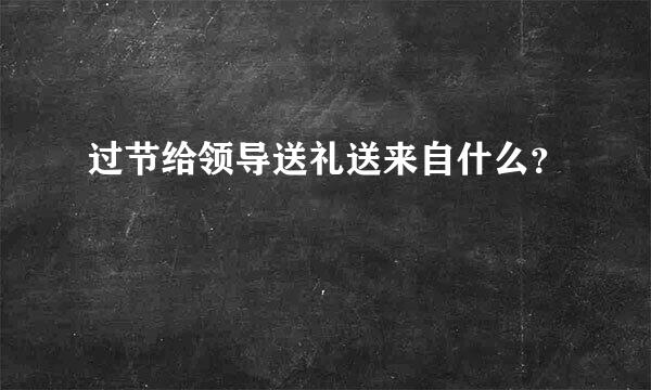 过节给领导送礼送来自什么？