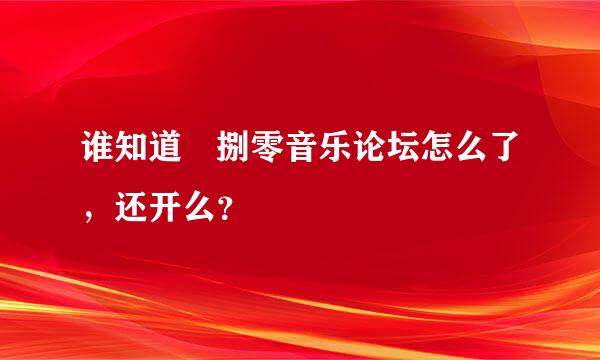 谁知道 捌零音乐论坛怎么了，还开么？