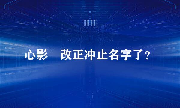 心影 改正冲止名字了？