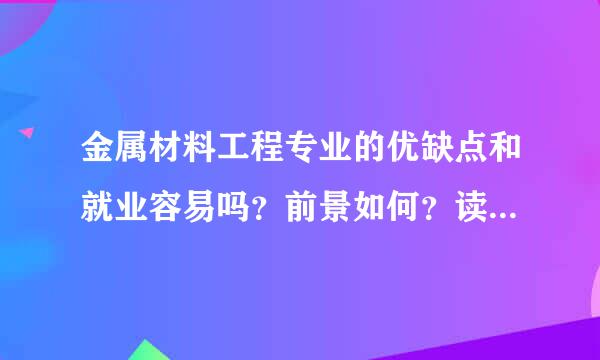 金属材料工程专业的优缺点和就业容易吗？前景如何？读研究生对未来是否有质的变化？